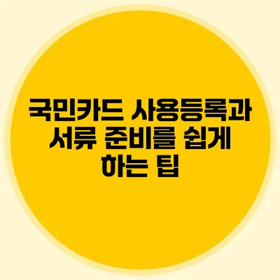 국민카드 사용등록과 서류 준비를 쉽게 하는 팁