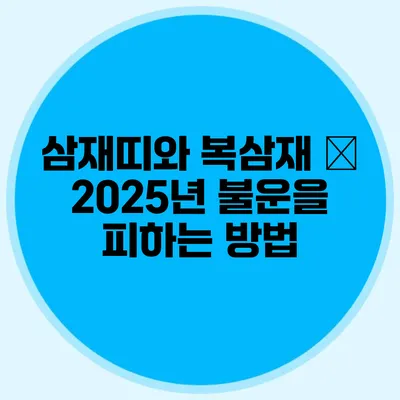 삼재띠와 복삼재 – 2025년 불운을 피하는 방법