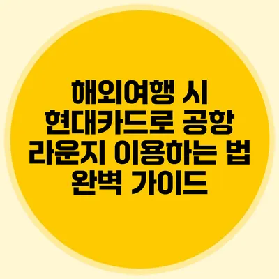 해외여행 시 현대카드로 공항 라운지 이용하는 법 완벽 가이드