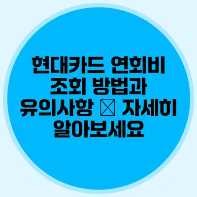 현대카드 연회비 조회 방법과 유의사항 – 자세히 알아보세요
