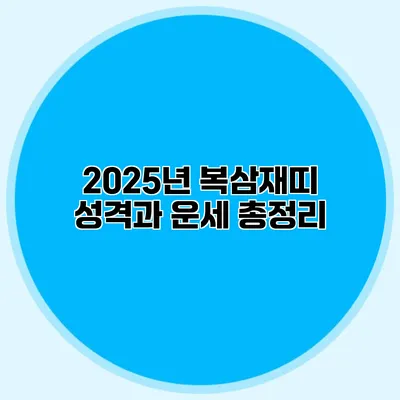 2025년 복삼재띠 성격과 운세 총정리