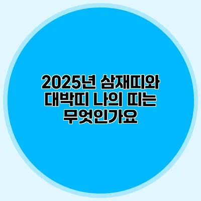 2025년 삼재띠와 대박띠: 나의 띠는 무엇인가요?