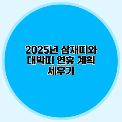 2025년 삼재띠와 대박띠 연휴 계획 세우기