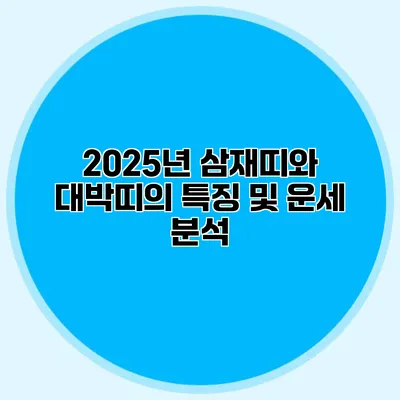 2025년 삼재띠와 대박띠의 특징 및 운세 분석