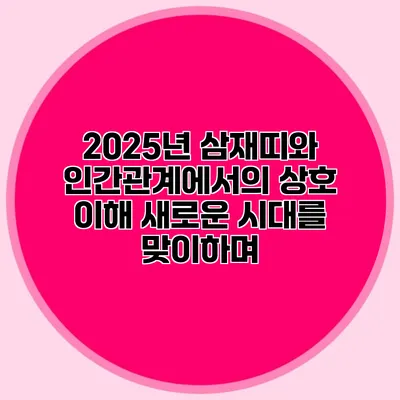 2025년 삼재띠와 인간관계에서의 상호 이해: 새로운 시대를 맞이하며