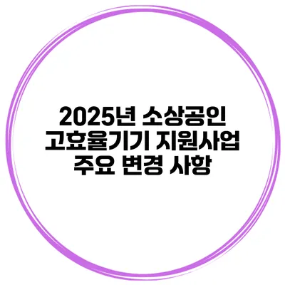 2025년 소상공인 고효율기기 지원사업 주요 변경 사항