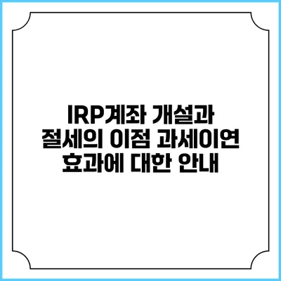 IRP계좌 개설과 절세의 이점: 과세이연 효과에 대한 안내