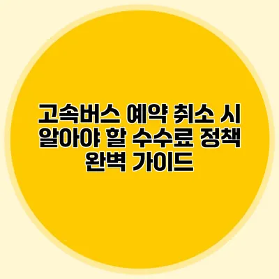 고속버스 예약 취소 시 알아야 할 수수료 정책 완벽 가이드