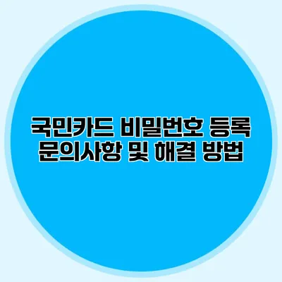 국민카드 비밀번호 등록 문의사항 및 해결 방법