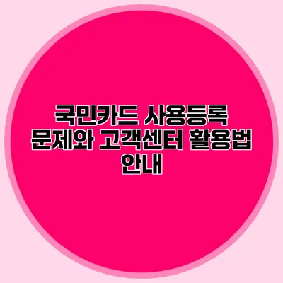 국민카드 사용등록 문제와 고객센터 활용법 안내
