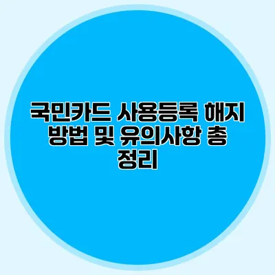 국민카드 사용등록 해지 방법 및 유의사항 총 정리