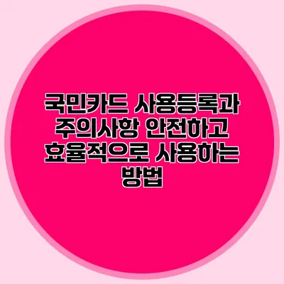 국민카드 사용등록과 주의사항: 안전하고 효율적으로 사용하는 방법
