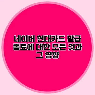 네이버 현대카드 발급 종료에 대한 모든 것과 그 영향