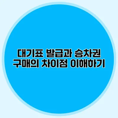 대기표 발급과 승차권 구매의 차이점 이해하기