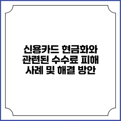 신용카드 현금화와 관련된 수수료 피해 사례 및 해결 방안