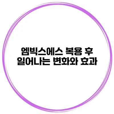 엠빅스에스 복용 후 일어나는 변화와 효과