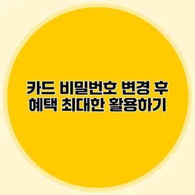 카드 비밀번호 변경 후 혜택 최대한 활용하기