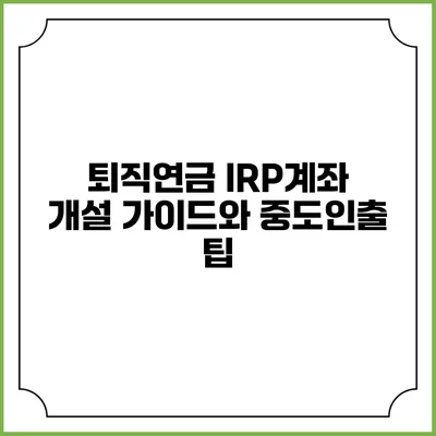 퇴직연금 IRP계좌 개설 가이드와 중도인출 팁