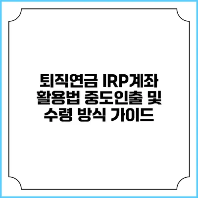 퇴직연금 IRP계좌 활용법: 중도인출 및 수령 방식 가이드