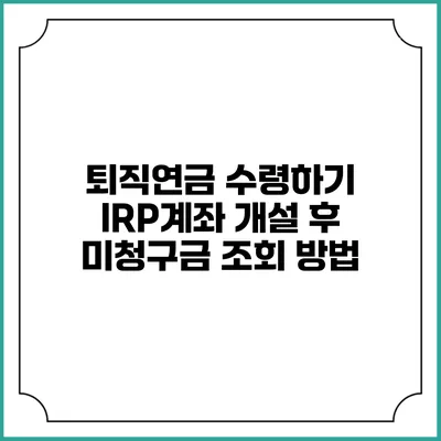 퇴직연금 수령하기: IRP계좌 개설 후 미청구금 조회 방법
