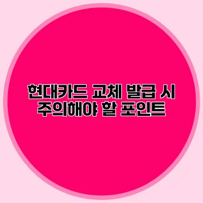 현대카드 교체 발급 시 주의해야 할 포인트