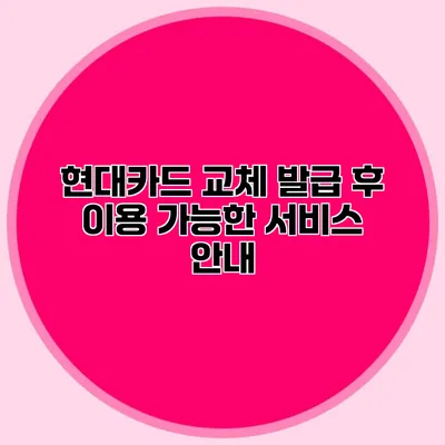 현대카드 교체 발급 후 이용 가능한 서비스 안내