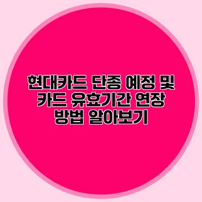 현대카드 단종 예정 및 카드 유효기간 연장 방법 알아보기