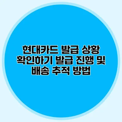현대카드 발급 상황 확인하기: 발급 진행 및 배송 추적 방법