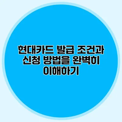 현대카드 발급 조건과 신청 방법을 완벽히 이해하기