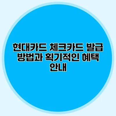현대카드 체크카드 발급 방법과 획기적인 혜택 안내