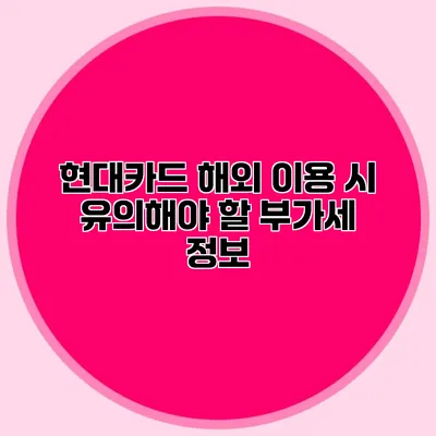 현대카드 해외 이용 시 유의해야 할 부가세 정보