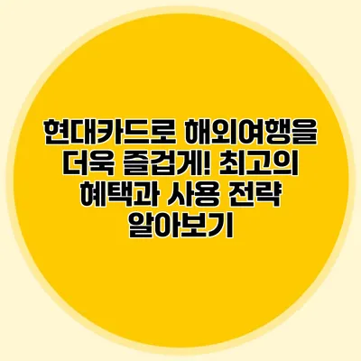 현대카드로 해외여행을 더욱 즐겁게! 최고의 혜택과 사용 전략 알아보기