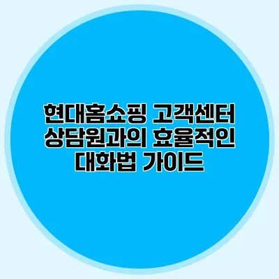 현대홈쇼핑 고객센터 상담원과의 효율적인 대화법 가이드
