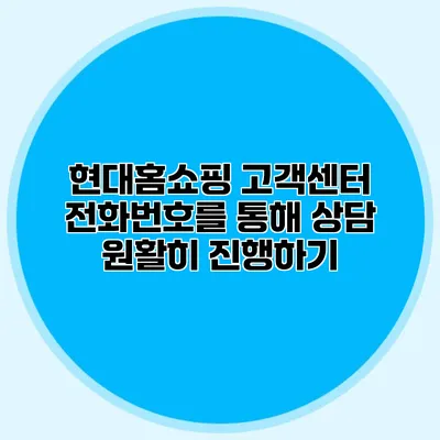 현대홈쇼핑 고객센터 전화번호를 통해 상담 원활히 진행하기