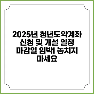 2025년 청년도약계좌 신청 및 개설 일정 마감일 임박! 놓치지 마세요