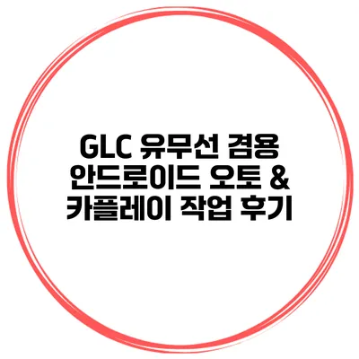 GLC 유무선 겸용 안드로이드 오토 & 카플레이 작업 후기