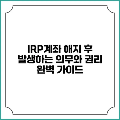 IRP계좌 해지 후 발생하는 의무와 권리 완벽 가이드