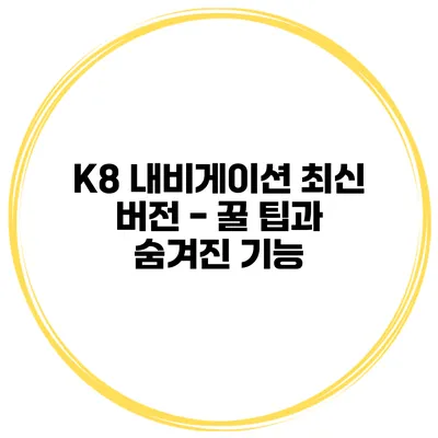 K8 내비게이션 최신 버전 - 꿀 팁과 숨겨진 기능