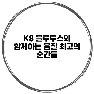 K8 블루투스와 함께하는 음질 최고의 순간들