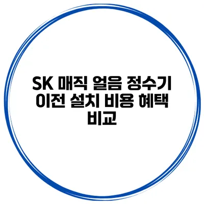 SK 매직 얼음 정수기 이전 설치 비용 혜택 비교