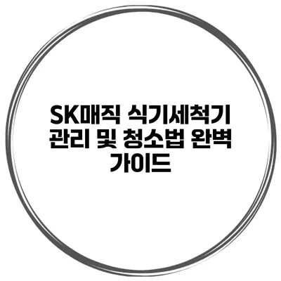 SK매직 식기세척기 관리 및 청소법 완벽 가이드
