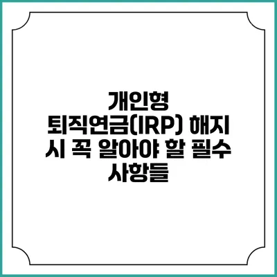 개인형 퇴직연금(IRP) 해지 시 꼭 알아야 할 필수 사항들