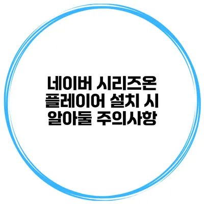 네이버 시리즈온 플레이어 설치 시 알아둘 주의사항