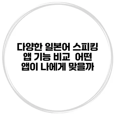 다양한 일본어 스피킹 앱 기능 비교 | 어떤 앱이 나에게 맞을까?