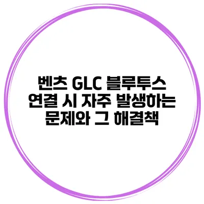 벤츠 GLC 블루투스 연결 시 자주 발생하는 문제와 그 해결책