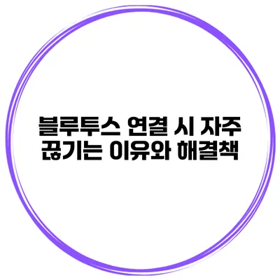 블루투스 연결 시 자주 끊기는 이유와 해결책