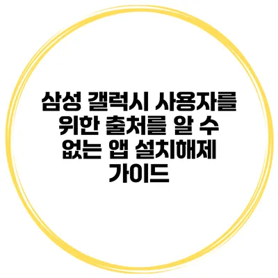 삼성 갤럭시 사용자를 위한 출처를 알 수 없는 앱 설치해제 가이드