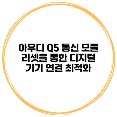 아우디 Q5 통신 모듈 리셋을 통한 디지털 기기 연결 최적화