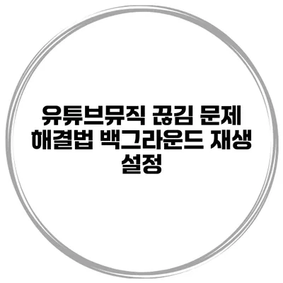 유튜브뮤직 끊김 문제 해결법 백그라운드 재생 설정
