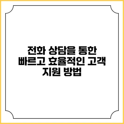 전화 상담을 통한 빠르고 효율적인 고객 지원 방법